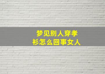 梦见别人穿孝衫怎么回事女人