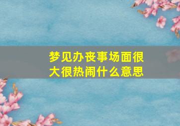 梦见办丧事场面很大很热闹什么意思