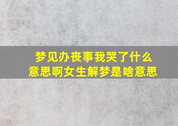 梦见办丧事我哭了什么意思啊女生解梦是啥意思