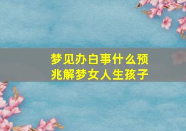 梦见办白事什么预兆解梦女人生孩子