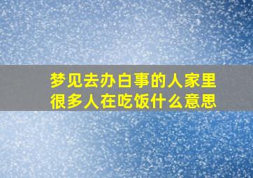 梦见去办白事的人家里很多人在吃饭什么意思