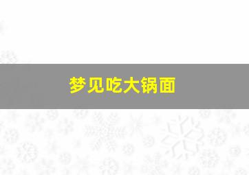 梦见吃大锅面