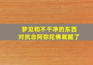 梦见和不干净的东西对抗念阿弥陀佛就醒了