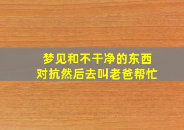 梦见和不干净的东西对抗然后去叫老爸帮忙