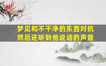 梦见和不干净的东西对抗然后还听到他说话的声音