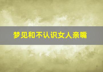 梦见和不认识女人亲嘴