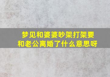 梦见和婆婆吵架打架要和老公离婚了什么意思呀