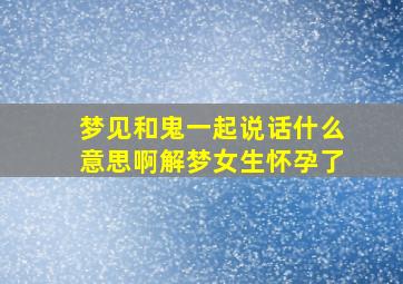 梦见和鬼一起说话什么意思啊解梦女生怀孕了