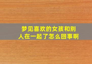 梦见喜欢的女孩和别人在一起了怎么回事啊