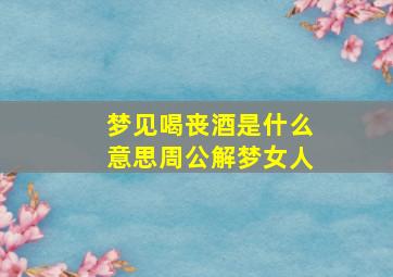 梦见喝丧酒是什么意思周公解梦女人