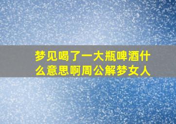 梦见喝了一大瓶啤酒什么意思啊周公解梦女人