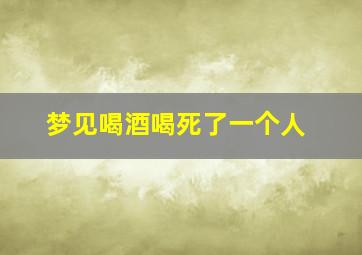 梦见喝酒喝死了一个人