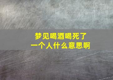 梦见喝酒喝死了一个人什么意思啊