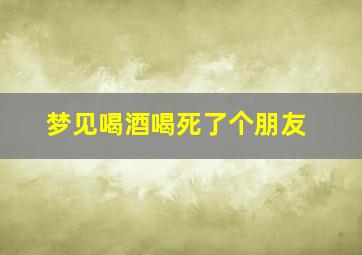 梦见喝酒喝死了个朋友