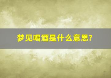 梦见喝酒是什么意思?