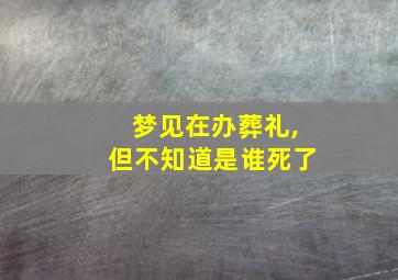 梦见在办葬礼,但不知道是谁死了