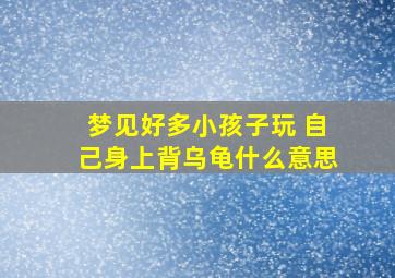 梦见好多小孩子玩 自己身上背乌龟什么意思