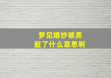 梦见婚纱被弄脏了什么意思啊