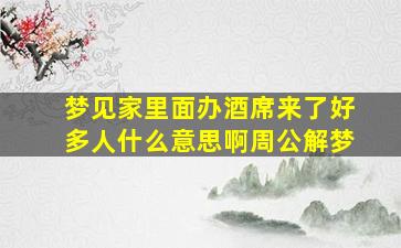 梦见家里面办酒席来了好多人什么意思啊周公解梦