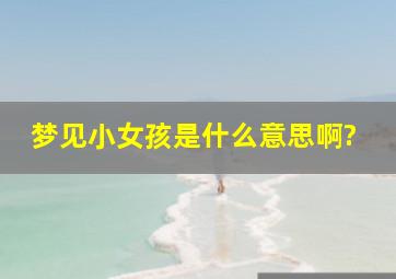 梦见小女孩是什么意思啊?