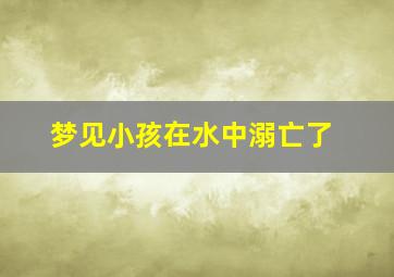 梦见小孩在水中溺亡了