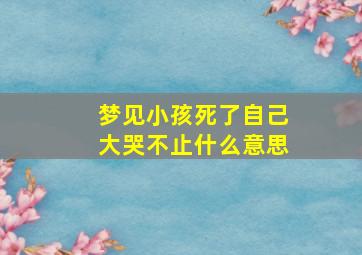 梦见小孩死了自己大哭不止什么意思