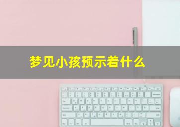 梦见小孩预示着什么