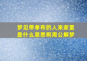 梦见带孝布的人来家里是什么意思啊周公解梦