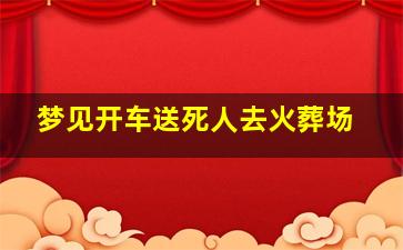 梦见开车送死人去火葬场