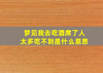 梦见我去吃酒席了人太多吃不到是什么意思