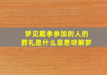 梦见戴孝参加别人的葬礼是什么意思呀解梦