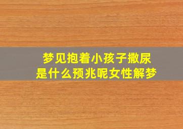 梦见抱着小孩子撒尿是什么预兆呢女性解梦