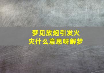 梦见放炮引发火灾什么意思呀解梦