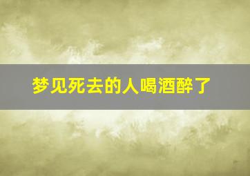 梦见死去的人喝酒醉了