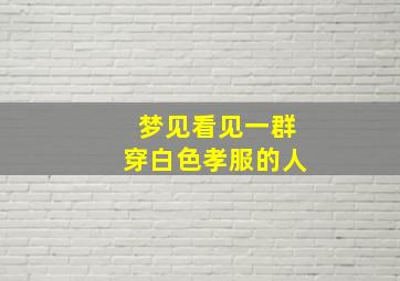 梦见看见一群穿白色孝服的人