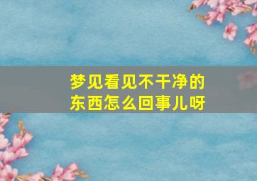 梦见看见不干净的东西怎么回事儿呀