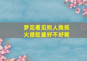 梦见看见别人烧纸火很旺盛好不好呢