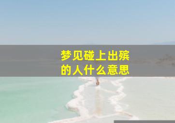 梦见碰上出殡的人什么意思