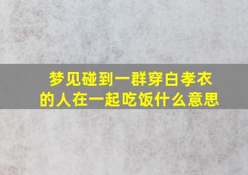 梦见碰到一群穿白孝衣的人在一起吃饭什么意思