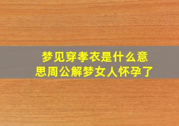 梦见穿孝衣是什么意思周公解梦女人怀孕了