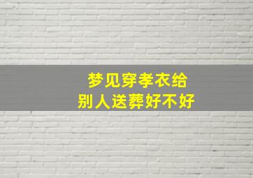 梦见穿孝衣给别人送葬好不好