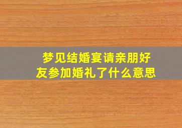 梦见结婚宴请亲朋好友参加婚礼了什么意思