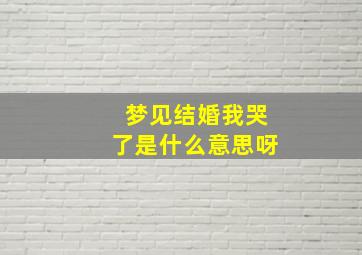 梦见结婚我哭了是什么意思呀