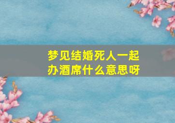 梦见结婚死人一起办酒席什么意思呀