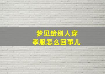 梦见给别人穿孝服怎么回事儿