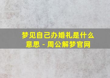 梦见自己办婚礼是什么意思 - 周公解梦官网