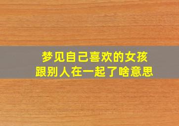 梦见自己喜欢的女孩跟别人在一起了啥意思