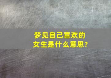 梦见自己喜欢的女生是什么意思?