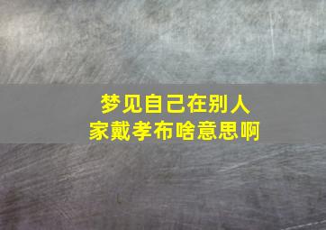 梦见自己在别人家戴孝布啥意思啊