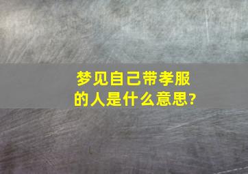 梦见自己带孝服的人是什么意思?